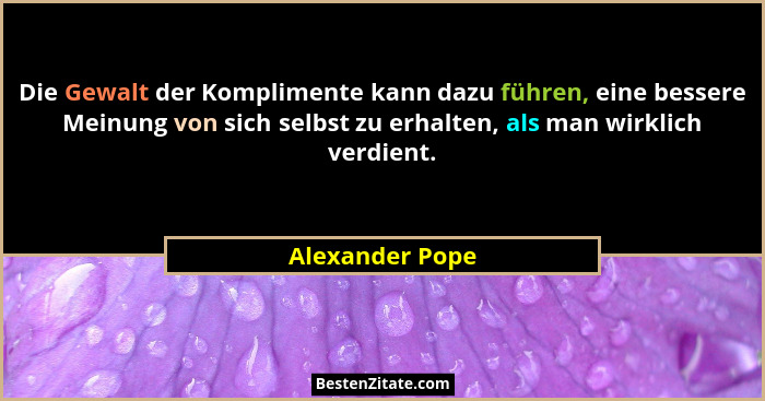 Die Gewalt der Komplimente kann dazu führen, eine bessere Meinung von sich selbst zu erhalten, als man wirklich verdient.... - Alexander Pope