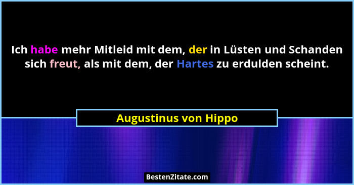 Ich habe mehr Mitleid mit dem, der in Lüsten und Schanden sich freut, als mit dem, der Hartes zu erdulden scheint.... - Augustinus von Hippo