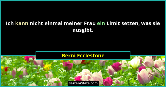 Ich kann nicht einmal meiner Frau ein Limit setzen, was sie ausgibt.... - Berni Ecclestone