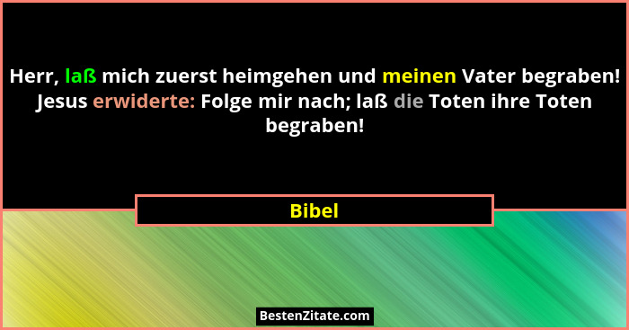 Herr, laß mich zuerst heimgehen und meinen Vater begraben! Jesus erwiderte: Folge mir nach; laß die Toten ihre Toten begraben!... - Bibel