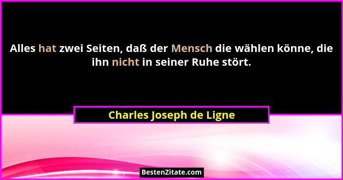 Alles hat zwei Seiten, daß der Mensch die wählen könne, die ihn nicht in seiner Ruhe stört.... - Charles Joseph de Ligne