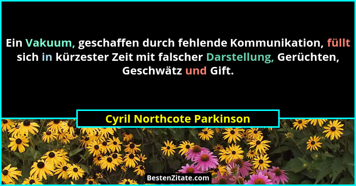 Ein Vakuum, geschaffen durch fehlende Kommunikation, füllt sich in kürzester Zeit mit falscher Darstellung, Gerüchten, Ges... - Cyril Northcote Parkinson