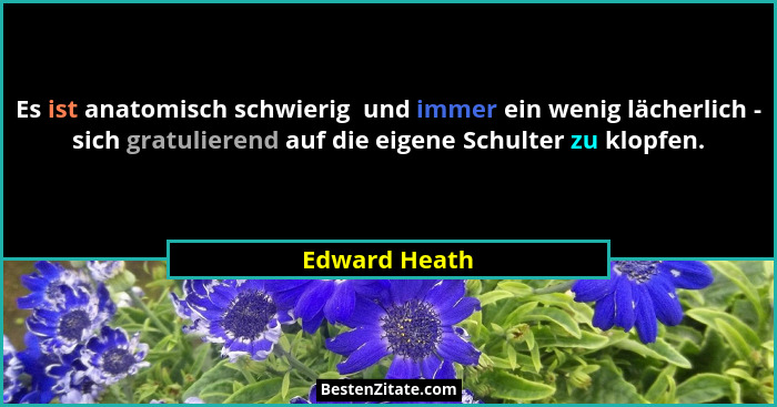 Es ist anatomisch schwierig  und immer ein wenig lächerlich - sich gratulierend auf die eigene Schulter zu klopfen.... - Edward Heath