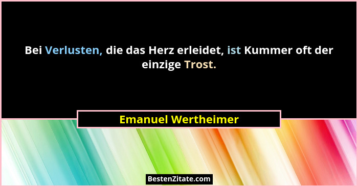 Bei Verlusten, die das Herz erleidet, ist Kummer oft der einzige Trost.... - Emanuel Wertheimer