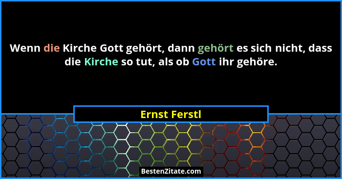 Wenn die Kirche Gott gehört, dann gehört es sich nicht, dass die Kirche so tut, als ob Gott ihr gehöre.... - Ernst Ferstl