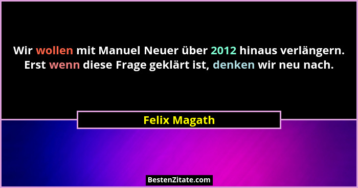 Wir wollen mit Manuel Neuer über 2012 hinaus verlängern. Erst wenn diese Frage geklärt ist, denken wir neu nach.... - Felix Magath