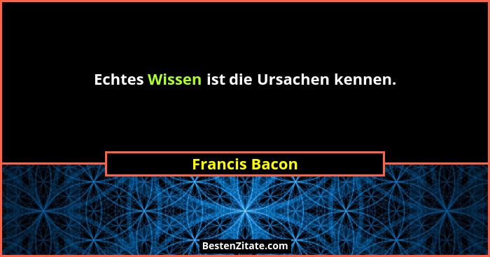 Echtes Wissen ist die Ursachen kennen.... - Francis Bacon