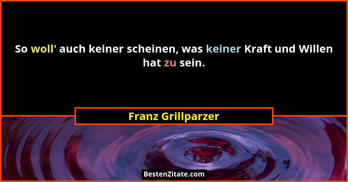 So woll' auch keiner scheinen, was keiner Kraft und Willen hat zu sein.... - Franz Grillparzer