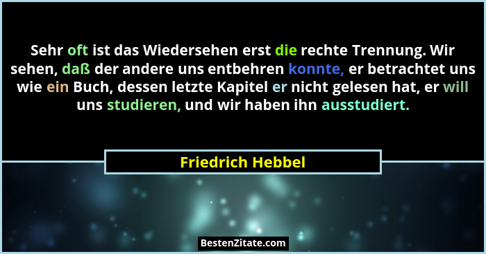 Sehr oft ist das Wiedersehen erst die rechte Trennung. Wir sehen, daß der andere uns entbehren konnte, er betrachtet uns wie ein Bu... - Friedrich Hebbel