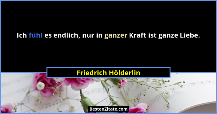 Ich fühl es endlich, nur in ganzer Kraft ist ganze Liebe.... - Friedrich Hölderlin