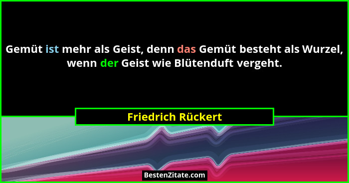Gemüt ist mehr als Geist, denn das Gemüt besteht als Wurzel, wenn der Geist wie Blütenduft vergeht.... - Friedrich Rückert