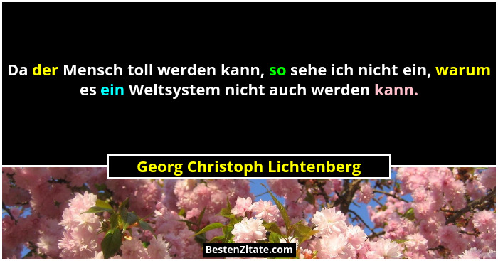Da der Mensch toll werden kann, so sehe ich nicht ein, warum es ein Weltsystem nicht auch werden kann.... - Georg Christoph Lichtenberg