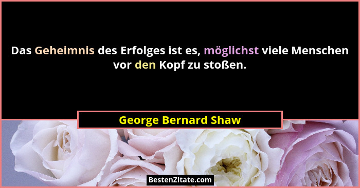Das Geheimnis des Erfolges ist es, möglichst viele Menschen vor den Kopf zu stoßen.... - George Bernard Shaw