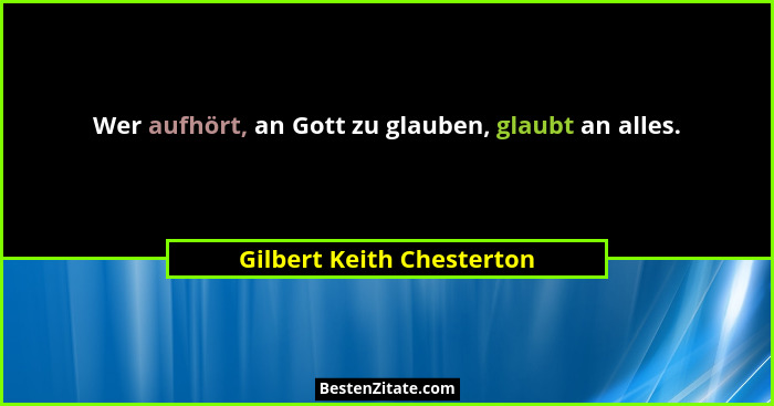 Wer aufhört, an Gott zu glauben, glaubt an alles.... - Gilbert Keith Chesterton