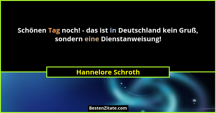 Schönen Tag noch! - das ist in Deutschland kein Gruß, sondern eine Dienstanweisung!... - Hannelore Schroth