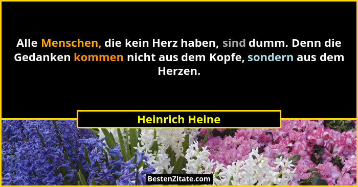 Alle Menschen, die kein Herz haben, sind dumm. Denn die Gedanken kommen nicht aus dem Kopfe, sondern aus dem Herzen.... - Heinrich Heine