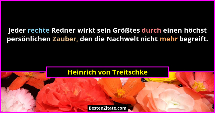 Jeder rechte Redner wirkt sein Größtes durch einen höchst persönlichen Zauber, den die Nachwelt nicht mehr begreift.... - Heinrich von Treitschke