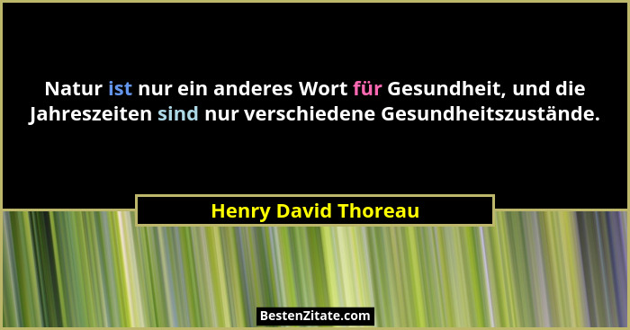 Natur ist nur ein anderes Wort für Gesundheit, und die Jahreszeiten sind nur verschiedene Gesundheitszustände.... - Henry David Thoreau
