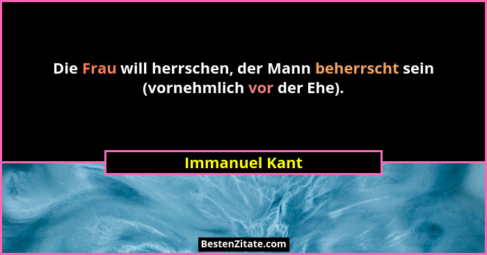 Die Frau will herrschen, der Mann beherrscht sein (vornehmlich vor der Ehe).... - Immanuel Kant
