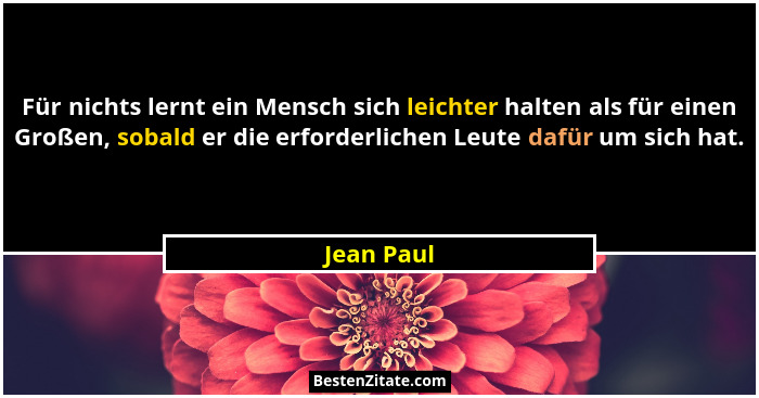 Für nichts lernt ein Mensch sich leichter halten als für einen Großen, sobald er die erforderlichen Leute dafür um sich hat.... - Jean Paul