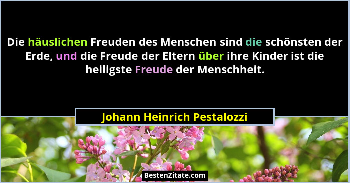 Die häuslichen Freuden des Menschen sind die schönsten der Erde, und die Freude der Eltern über ihre Kinder ist die heili... - Johann Heinrich Pestalozzi