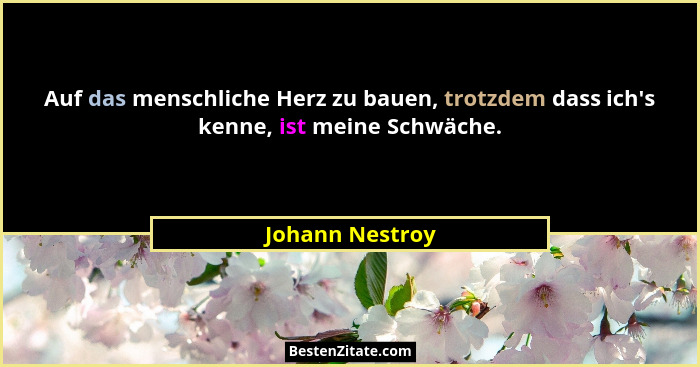 Auf das menschliche Herz zu bauen, trotzdem dass ich's kenne, ist meine Schwäche.... - Johann Nestroy