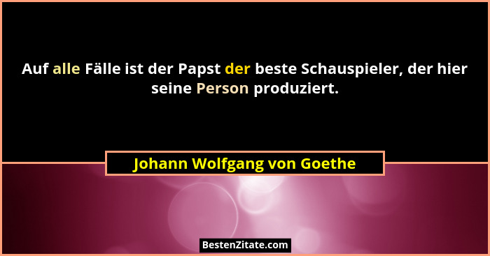 Auf alle Fälle ist der Papst der beste Schauspieler, der hier seine Person produziert.... - Johann Wolfgang von Goethe