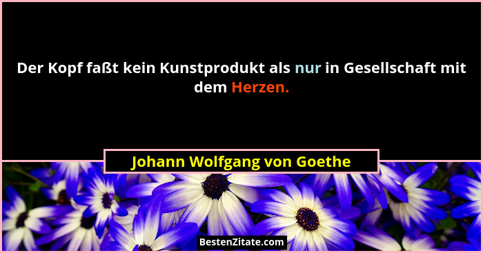 Der Kopf faßt kein Kunstprodukt als nur in Gesellschaft mit dem Herzen.... - Johann Wolfgang von Goethe