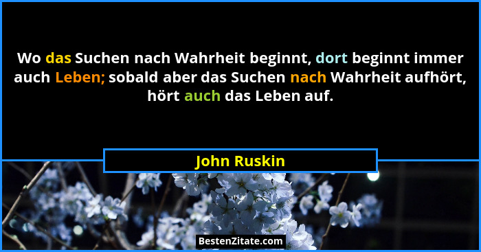 Wo das Suchen nach Wahrheit beginnt, dort beginnt immer auch Leben; sobald aber das Suchen nach Wahrheit aufhört, hört auch das Leben au... - John Ruskin