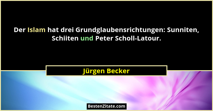 Der Islam hat drei Grundglaubensrichtungen: Sunniten, Schiiten und Peter Scholl-Latour.... - Jürgen Becker