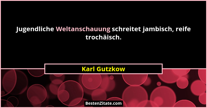 Jugendliche Weltanschauung schreitet jambisch, reife trochäisch.... - Karl Gutzkow