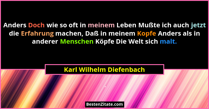 Anders Doch wie so oft in meinem Leben Mußte ich auch jetzt die Erfahrung machen, Daß in meinem Kopfe Anders als in anderer... - Karl Wilhelm Diefenbach