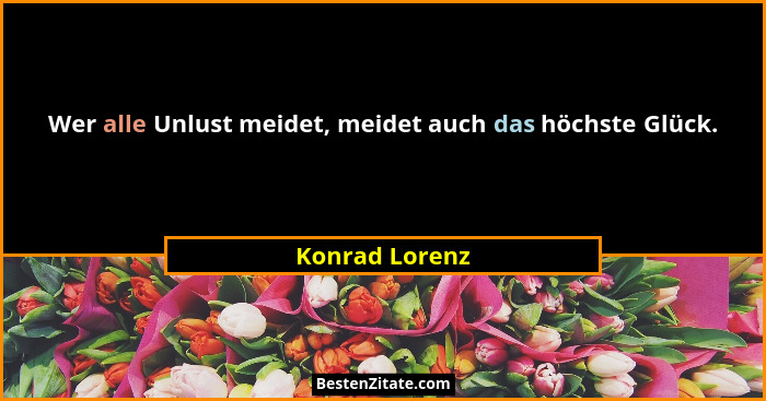 Wer alle Unlust meidet, meidet auch das höchste Glück.... - Konrad Lorenz