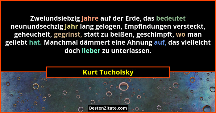 Zweiundsiebzig Jahre auf der Erde, das bedeutet neunundsechzig Jahr lang gelogen, Empfindungen versteckt, geheuchelt, gegrinst, statt... - Kurt Tucholsky