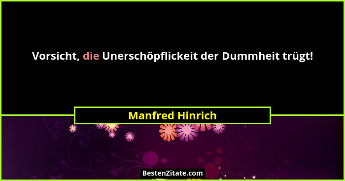 Vorsicht, die Unerschöpflickeit der Dummheit trügt!... - Manfred Hinrich