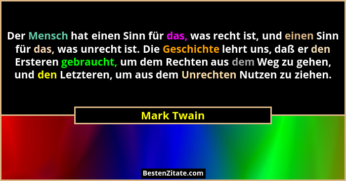 Der Mensch hat einen Sinn für das, was recht ist, und einen Sinn für das, was unrecht ist. Die Geschichte lehrt uns, daß er den Ersteren... - Mark Twain