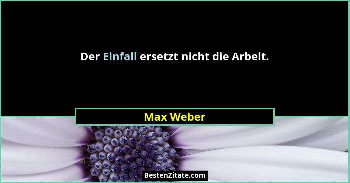 Der Einfall ersetzt nicht die Arbeit.... - Max Weber