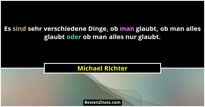 Es sind sehr verschiedene Dinge, ob man glaubt, ob man alles glaubt oder ob man alles nur glaubt.... - Michael Richter