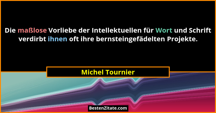 Die maßlose Vorliebe der Intellektuellen für Wort und Schrift verdirbt ihnen oft ihre bernsteingefädelten Projekte.... - Michel Tournier