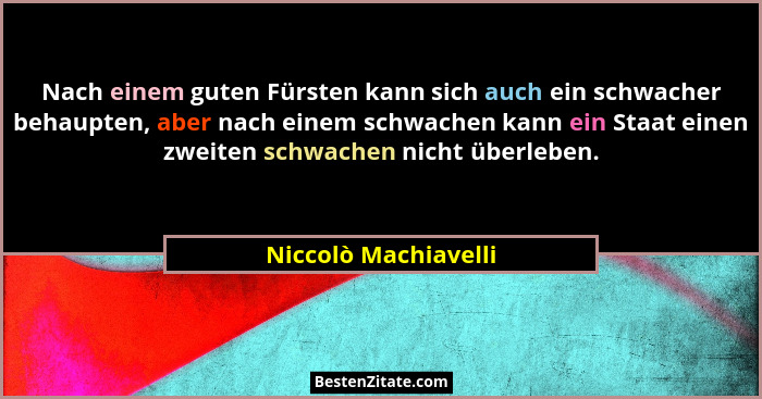 Nach einem guten Fürsten kann sich auch ein schwacher behaupten, aber nach einem schwachen kann ein Staat einen zweiten schwache... - Niccolò Machiavelli
