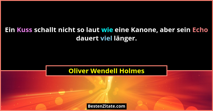 Ein Kuss schallt nicht so laut wie eine Kanone, aber sein Echo dauert viel länger.... - Oliver Wendell Holmes