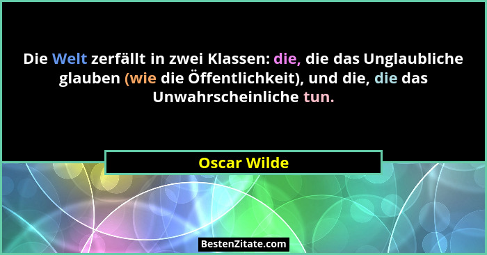 Die Welt zerfällt in zwei Klassen: die, die das Unglaubliche glauben (wie die Öffentlichkeit), und die, die das Unwahrscheinliche tun.... - Oscar Wilde