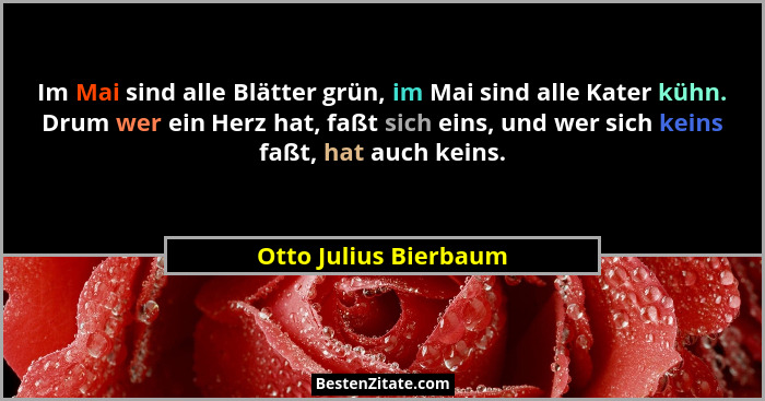 Im Mai sind alle Blätter grün, im Mai sind alle Kater kühn. Drum wer ein Herz hat, faßt sich eins, und wer sich keins faßt, hat... - Otto Julius Bierbaum