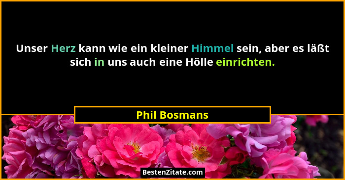 Unser Herz kann wie ein kleiner Himmel sein, aber es läßt sich in uns auch eine Hölle einrichten.... - Phil Bosmans