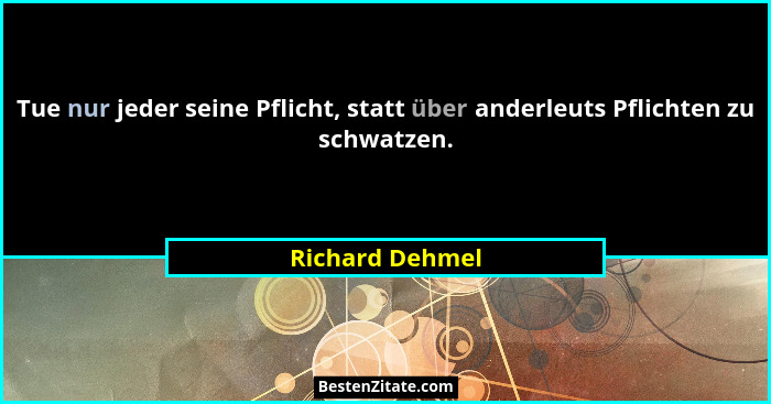 Tue nur jeder seine Pflicht, statt über anderleuts Pflichten zu schwatzen.... - Richard Dehmel