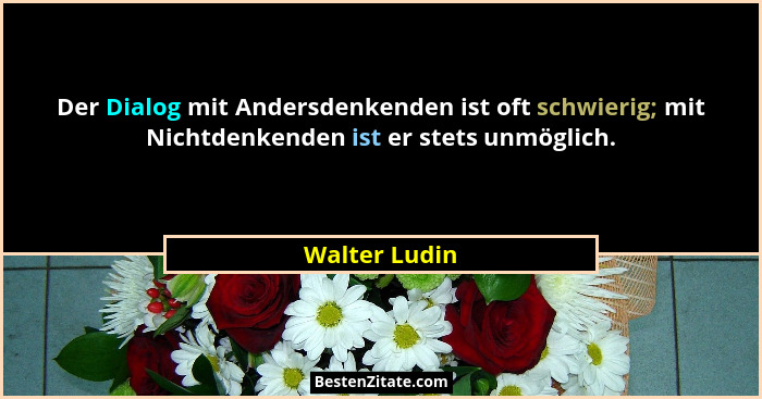 Der Dialog mit Andersdenkenden ist oft schwierig; mit Nichtdenkenden ist er stets unmöglich.... - Walter Ludin