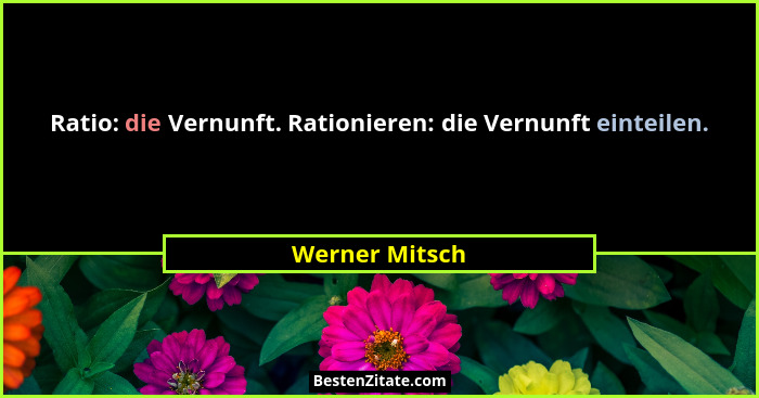Ratio: die Vernunft. Rationieren: die Vernunft einteilen.... - Werner Mitsch