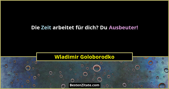 Die Zeit arbeitet für dich? Du Ausbeuter!... - Wladimir Goloborodko