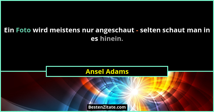 Ein Foto wird meistens nur angeschaut - selten schaut man in es hinein.... - Ansel Adams