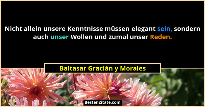 Nicht allein unsere Kenntnisse müssen elegant sein, sondern auch unser Wollen und zumal unser Reden.... - Baltasar Gracián y Morales